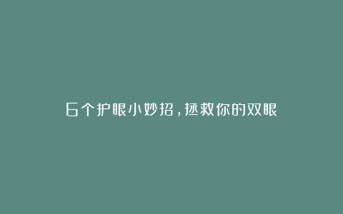 6个护眼小妙招，拯救你的双眼！