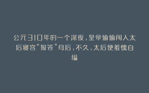 公元310年的一个深夜，皇帝偷偷闯入太后寝宫“报答”母后，不久，太后便羞愧自缢