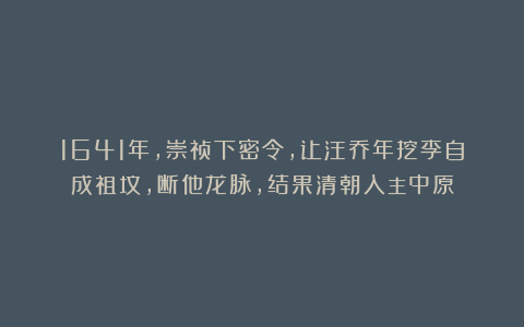 1641年，崇祯下密令，让汪乔年挖李自成祖坟，断他龙脉，结果清朝入主中原