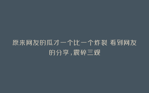 原来网友的瓜才一个比一个炸裂！看到网友的分享，震碎三观