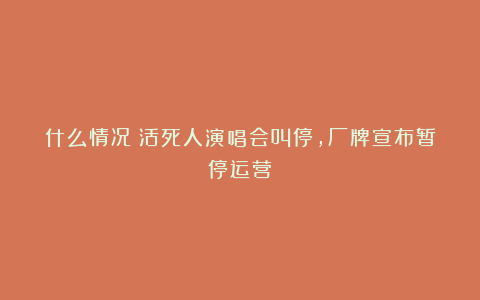 什么情况？活死人演唱会叫停，厂牌宣布暂停运营！