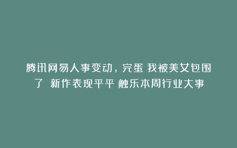 腾讯网易人事变动，《完蛋！我被美女包围了！》新作表现平平丨触乐本周行业大事