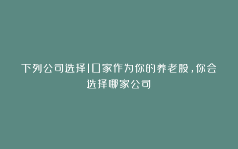 下列公司选择10家作为你的养老股，你会选择哪家公司？