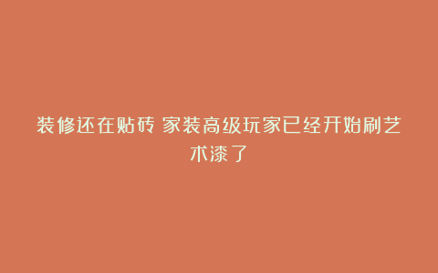 装修还在贴砖？家装高级玩家已经开始刷艺术漆了！