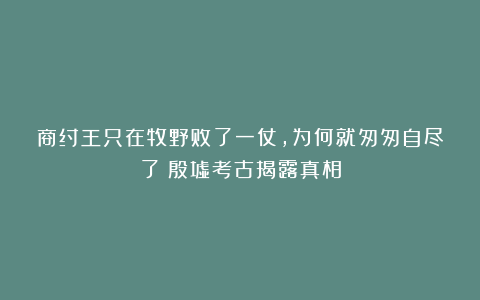 商纣王只在牧野败了一仗，为何就匆匆自尽了？殷墟考古揭露真相