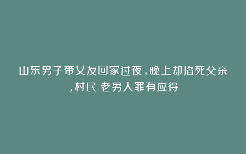 山东男子带女友回家过夜，晚上却掐死父亲，村民：老男人罪有应得