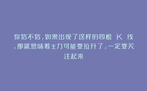 你信不信，如果出现了这样的四根 K 线，那就意味着主力可能要拉升了，一定要关注起来