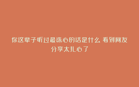 你这辈子听过最诛心的话是什么？看到网友分享太扎心了