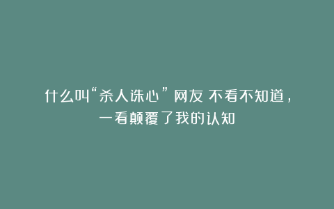 什么叫“杀人诛心”？网友：不看不知道，一看颠覆了我的认知！