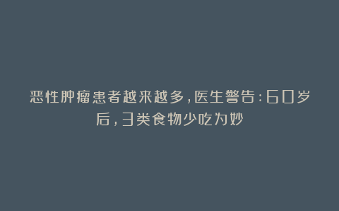 恶性肿瘤患者越来越多，医生警告:60岁后，3类食物少吃为妙