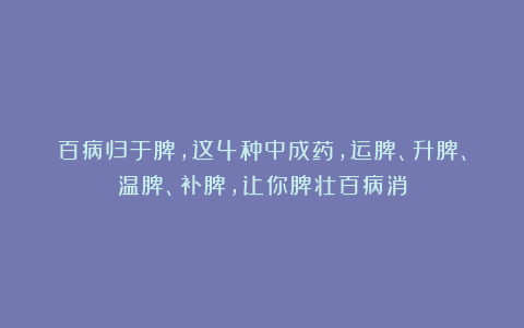 百病归于脾，这4种中成药，运脾、升脾、温脾、补脾，让你脾壮百病消