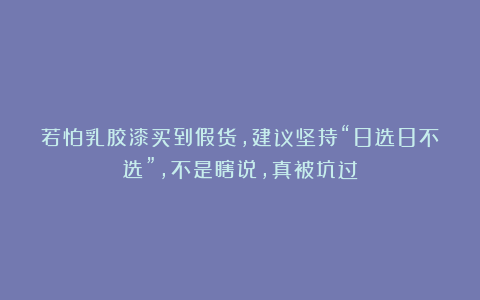 若怕乳胶漆买到假货，建议坚持“8选8不选”，不是瞎说，真被坑过