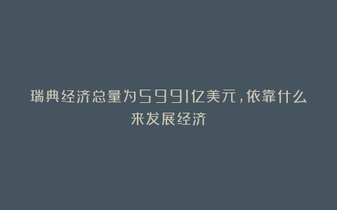 瑞典经济总量为5991亿美元，依靠什么来发展经济？