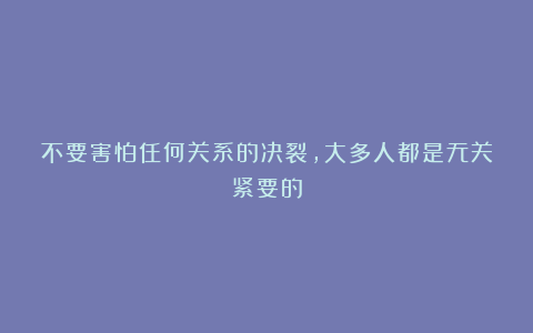 不要害怕任何关系的决裂，大多人都是无关紧要的