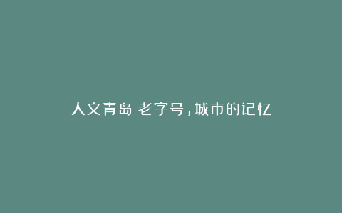 人文青岛|老字号，城市的记忆