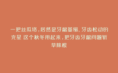 一把丝瓜络，居然是牙龈萎缩、牙齿松动的克星！这个秋冬用起来，把牙齿牙龈问题斩草除根！