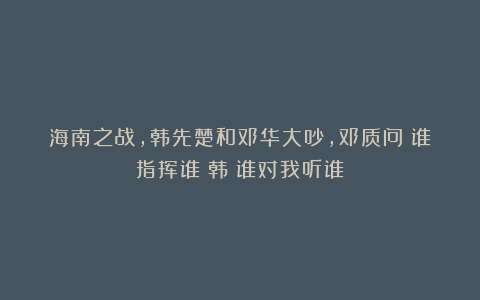 海南之战，韩先楚和邓华大吵，邓质问：谁指挥谁？韩：谁对我听谁