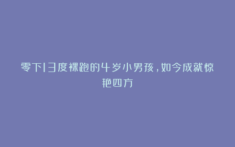 零下13度裸跑的4岁小男孩，如今成就惊艳四方