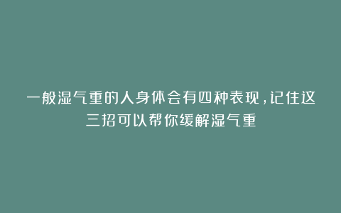 一般湿气重的人身体会有四种表现，记住这三招可以帮你缓解湿气重