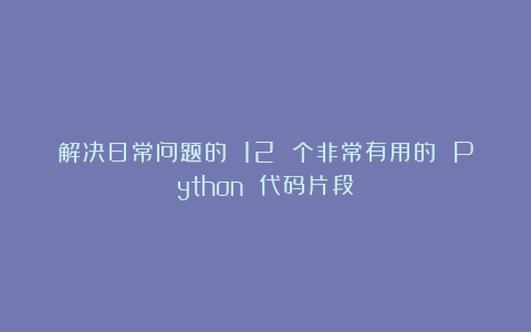 解决日常问题的 12 个非常有用的 Python 代码片段