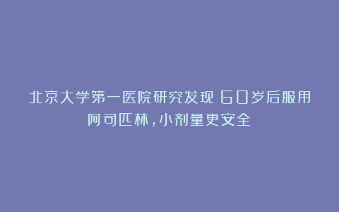 北京大学第一医院研究发现：60岁后服用阿司匹林，小剂量更安全！