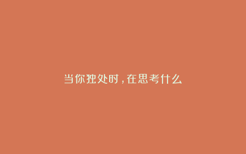 当你独处时，在思考什么？