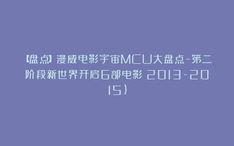 【盘点】漫威电影宇宙MCU大盘点-第二阶段新世界开启6部电影（2013-2015)