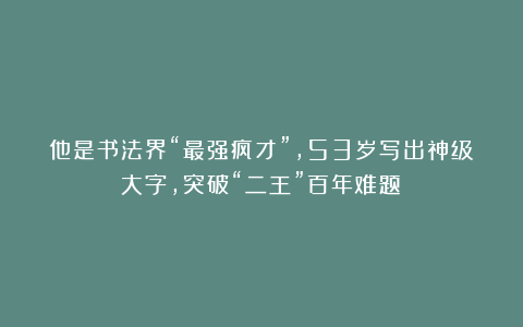 他是书法界“最强疯才”，53岁写出神级大字，突破“二王”百年难题！