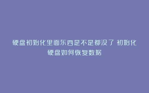 硬盘初始化里面东西是不是都没了？初始化硬盘如何恢复数据