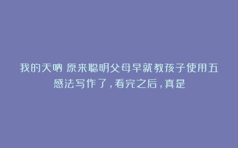 我的天呐！原来聪明父母早就教孩子使用五感法写作了，看完之后，真是