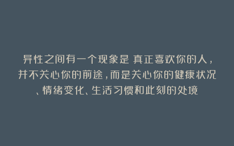 异性之间有一个现象是：真正喜欢你的人，并不关心你的前途，而是关心你的健康状况、情绪变化、生活习惯和此刻的处境