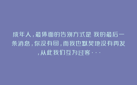 成年人，最体面的告别方式是：我的最后一条消息，你没有回，而我也默契地没有再发，从此我们互为过客···