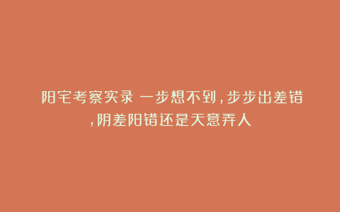 《阳宅考察实录》一步想不到，步步出差错，阴差阳错还是天意弄人？