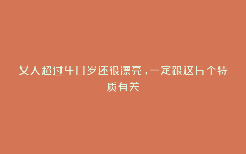 女人超过40岁还很漂亮，一定跟这6个特质有关