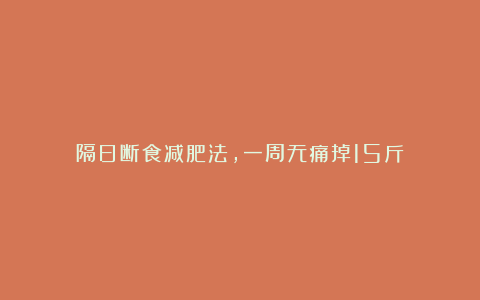 隔日断食减肥法，一周无痛掉15斤！