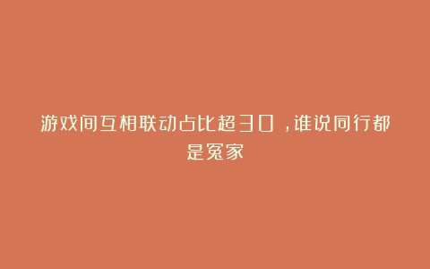 游戏间互相联动占比超30%，谁说同行都是冤家？