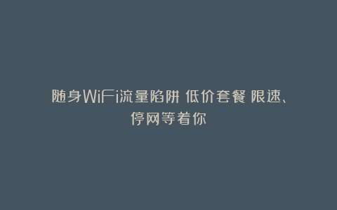 随身WiFi流量陷阱：低价套餐？限速、停网等着你！