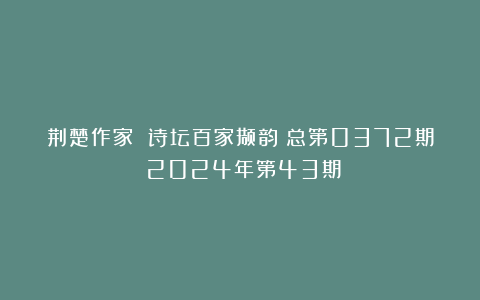 荆楚作家 诗坛百家撷韵（总第0372期）2024年第43期