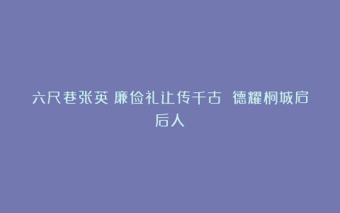 六尺巷张英：廉俭礼让传千古 德耀桐城启后人