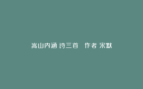 嵩山内涵（诗三首） 作者：宋默