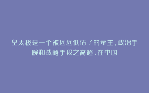 皇太极是一个被远远低估了的帝王，政治手腕和战略手段之高超，在中国