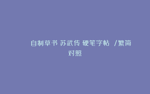 📜 自制草书《苏武传》硬笔字帖 /繁简对照