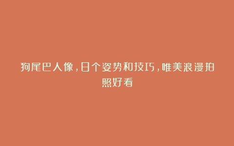 狗尾巴人像，8个姿势和技巧，唯美浪漫拍照好看