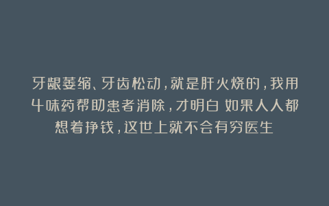 牙龈萎缩、牙齿松动，就是肝火烧的，我用4味药帮助患者消除，才明白：如果人人都想着挣钱，这世上就不会有穷医生！