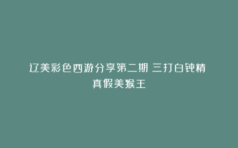 辽美彩色西游分享第二期《三打白骨精》《真假美猴王》