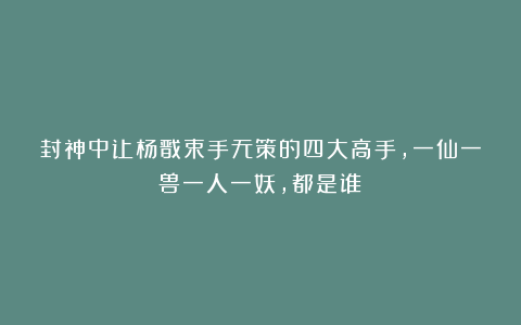 封神中让杨戬束手无策的四大高手，一仙一兽一人一妖，都是谁？