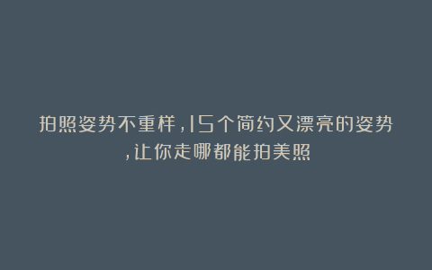 拍照姿势不重样，15个简约又漂亮的姿势，让你走哪都能拍美照