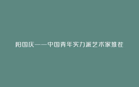 阳国庆——中国青年实力派艺术家推荐