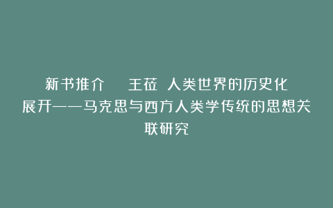 新书推介 | 王莅：《人类世界的历史化展开——马克思与西方人类学传统的思想关联研究》