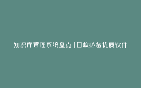 知识库管理系统盘点：10款必备优质软件